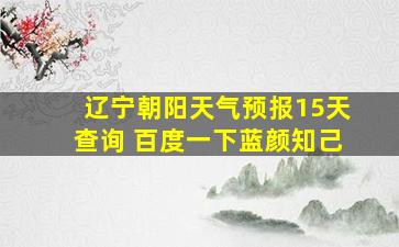 辽宁朝阳天气预报15天查询 百度一下蓝颜知己